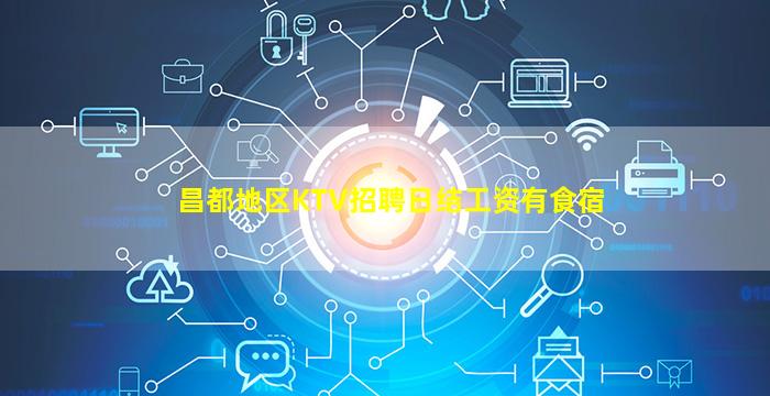 昌都地区KTV招聘日结工资有食宿